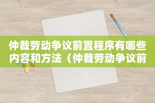 仲裁勞動爭議前置程序有哪些內容和方法（仲裁勞動爭議前置程序有哪些內容）