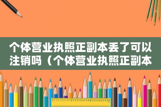 個(gè)體營(yíng)業(yè)執(zhí)照正副本丟了可以注銷嗎（個(gè)體營(yíng)業(yè)執(zhí)照正副本丟失怎么注銷）