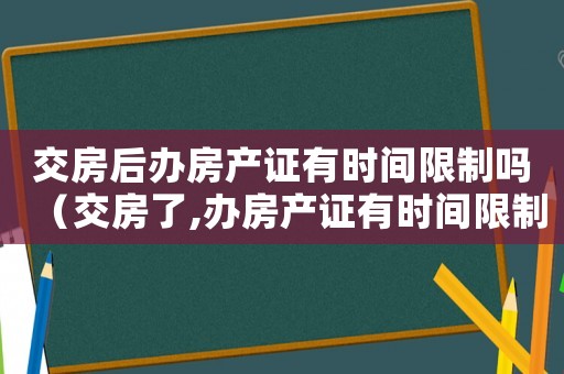 交房后辦房產證有時間限制嗎（交房了,辦房產證有時間限制嗎?）