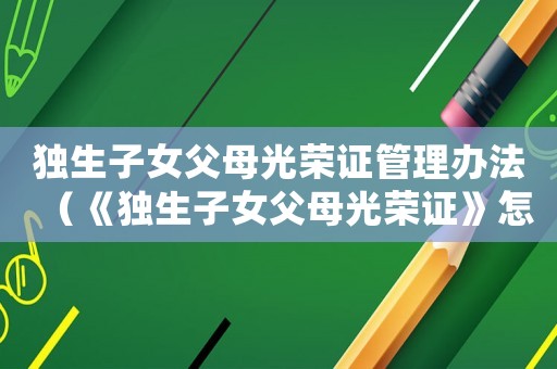 獨生子女父母光榮證管理辦法（《獨生子女父母光榮證》怎么申請）