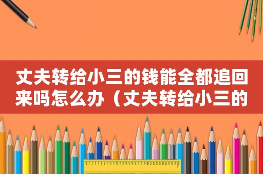 丈夫轉給小三的錢能全都追回來嗎怎么辦（丈夫轉給小三的錢能全都追回來嗎）