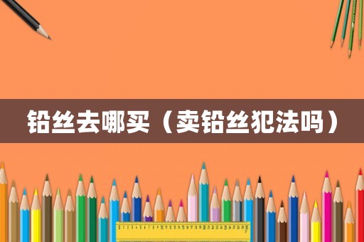 鉛絲去哪買（賣鉛絲犯法嗎）