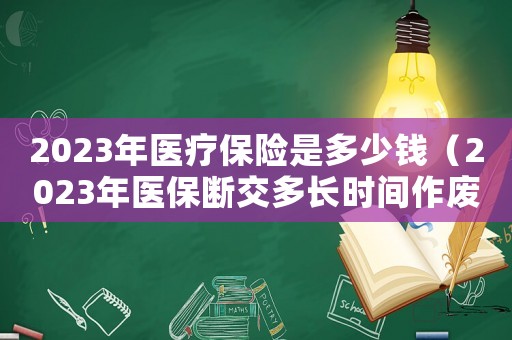 2023年醫(yī)療保險是多少錢（2023年醫(yī)保斷交多長時間作廢）