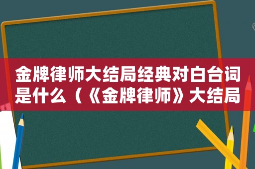 金牌律師大結局經典對白臺詞是什么（《金牌律師》大結局經典對白臺詞）