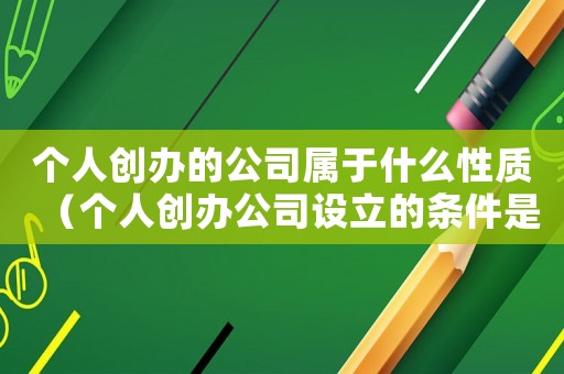 個(gè)人創(chuàng)辦的公司屬于什么性質(zhì)（個(gè)人創(chuàng)辦公司設(shè)立的條件是什么意思）