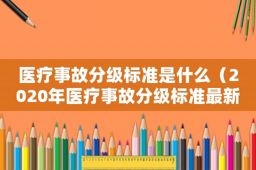 醫療事故分級標準是什么（2020年醫療事故分級標準最新）