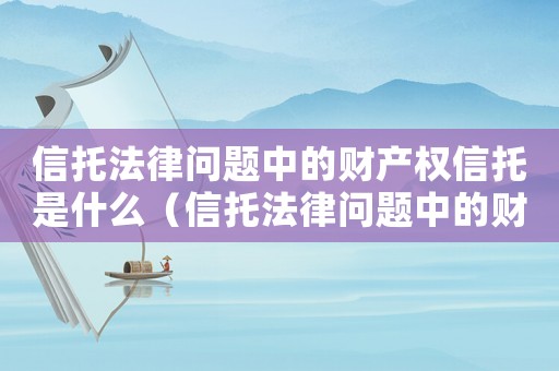 信托法律問題中的財產權信托是什么（信托法律問題中的財產權信托是什么）