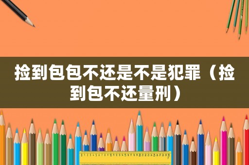 撿到包包不還是不是犯罪（撿到包不還量刑）