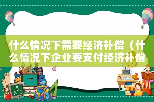 什么情況下需要經濟補償（什么情況下企業要支付經濟補償金）