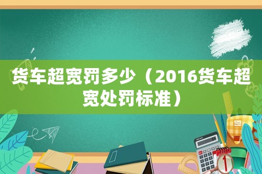 貨車超寬罰多少（2016貨車超寬處罰標準）