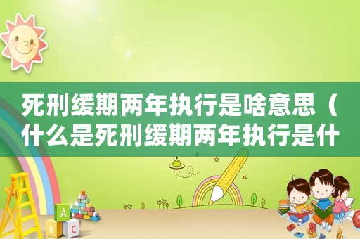 死刑緩期兩年執(zhí)行是啥意思（什么是死刑緩期兩年執(zhí)行是什么意思）