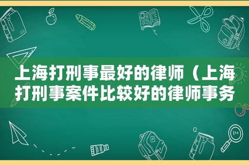 上海打刑事最好的律師（上海打刑事案件比較好的律師事務(wù)所）
