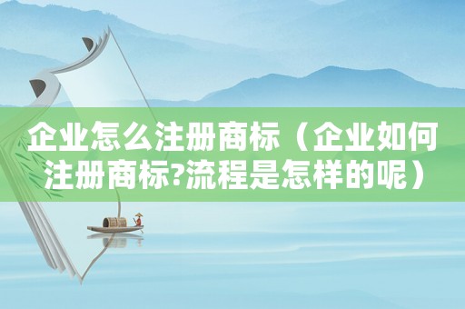 企業(yè)怎么注冊商標(biāo)（企業(yè)如何注冊商標(biāo)?流程是怎樣的呢）