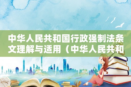 中華人民共和國行政強制法條文理解與適用（中華人民共和國行政強制法釋義與案例）