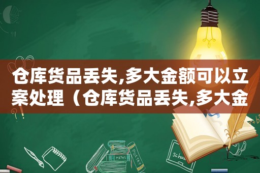 倉(cāng)庫(kù)貨品丟失,多大金額可以立案處理（倉(cāng)庫(kù)貨品丟失,多大金額可以立案）