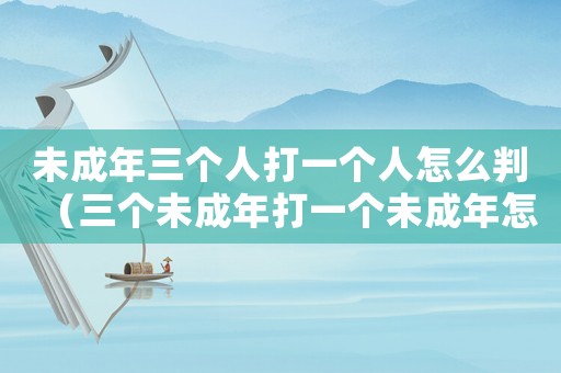 未成年三個人打一個人怎么判（三個未成年打一個未成年怎么賠償）