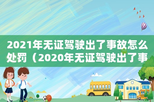 2021年無證駕駛出了事故怎么處罰（2020年無證駕駛出了事故怎么處罰）