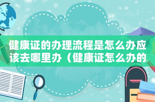健康證的辦理流程是怎么辦應(yīng)該去哪里辦（健康證怎么辦的在哪辦呢要多少錢）