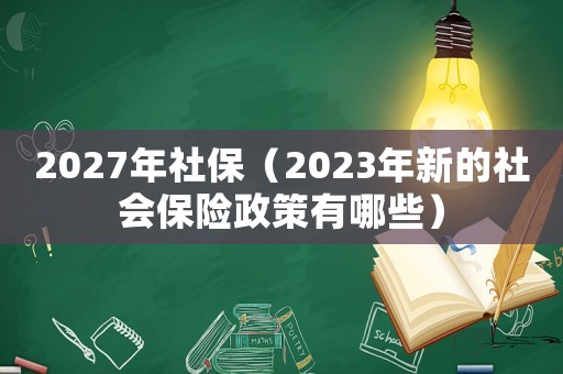 2027年社保（2023年新的社會保險政策有哪些）