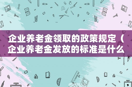 企業養老金領取的政策規定（企業養老金發放的標準是什么樣的）