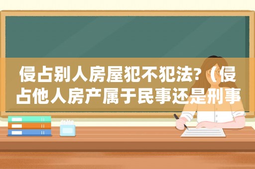 侵占別人房屋犯不犯法?（侵占他人房產屬于民事還是刑事案件）