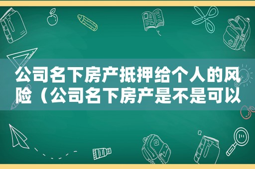 公司名下房產(chǎn)抵押給個(gè)人的風(fēng)險(xiǎn)（公司名下房產(chǎn)是不是可以抵押給別人）