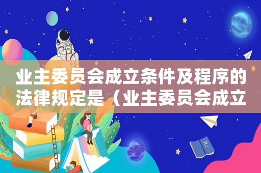業主委員會成立條件及程序的法律規定是（業主委員會成立條件及程序的法律規定）