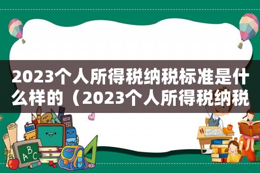 2023個(gè)人所得稅納稅標(biāo)準(zhǔn)是什么樣的（2023個(gè)人所得稅納稅標(biāo)準(zhǔn)是什么）
