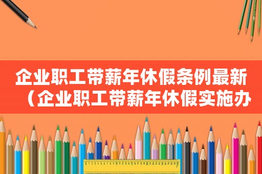 企業職工帶薪年休假條例最新（企業職工帶薪年休假實施辦法最新版）