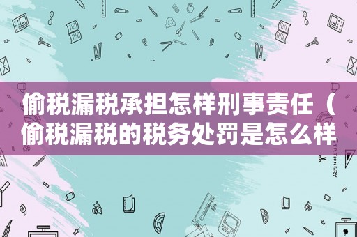 偷稅漏稅承擔怎樣刑事責任（偷稅漏稅的稅務處罰是怎么樣的行為）