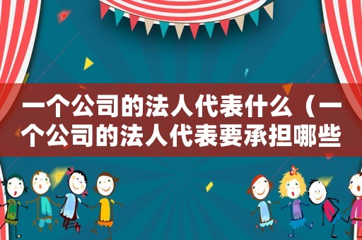 一個公司的法人代表什么（一個公司的法人代表要承擔哪些責任）