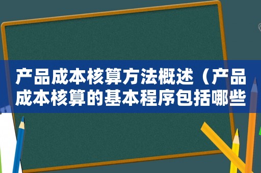 產(chǎn)品成本核算方法概述（產(chǎn)品成本核算的基本程序包括哪些步驟）