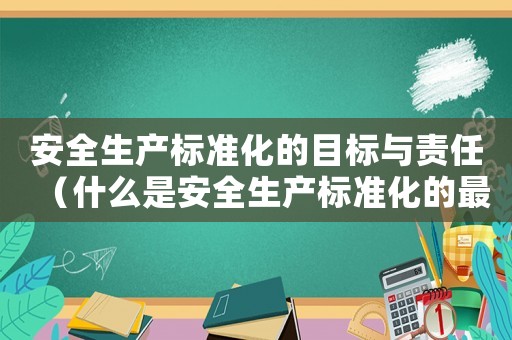 安全生產(chǎn)標準化的目標與責任（什么是安全生產(chǎn)標準化的最終目標）