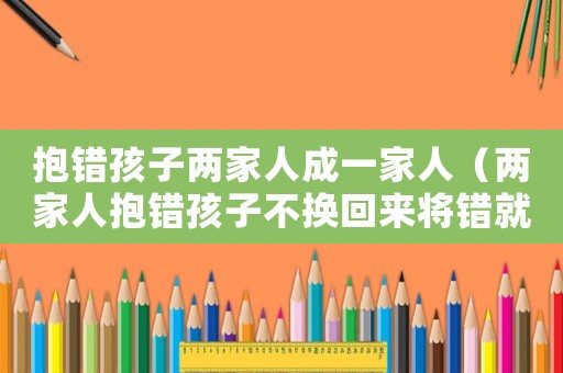 抱錯孩子兩家人成一家人（兩家人抱錯孩子不換回來將錯就錯）