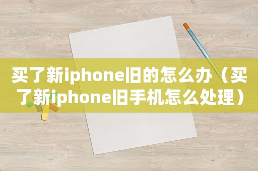 買了新iphone舊的怎么辦（買了新iphone舊手機怎么處理）