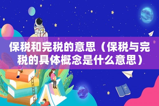 保稅和完稅的意思（保稅與完稅的具體概念是什么意思）