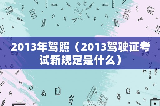 2013年駕照（2013駕駛證考試新規(guī)定是什么）
