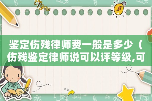 鑒定傷殘律師費一般是多少（傷殘鑒定律師說可以評等級,可信嗎?）