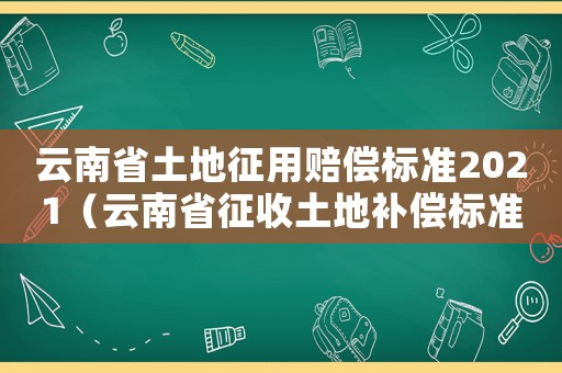 云南省土地征用賠償標準2021（云南省征收土地補償標準是什么文件）