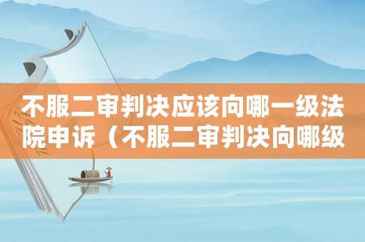 不服二審判決應(yīng)該向哪一級(jí)法院申訴（不服二審判決向哪級(jí)法院申請(qǐng)?jiān)賹彛? title=