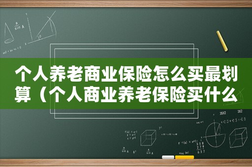 個人養老商業保險怎么買最劃算（個人商業養老保險買什么險種最好）