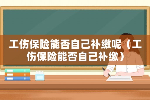 工傷保險能否自己補繳呢（工傷保險能否自己補繳）