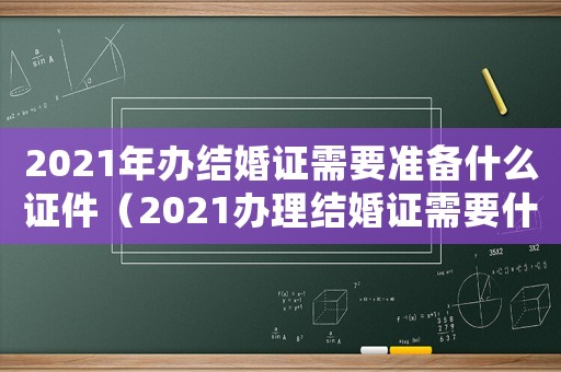 2021年辦結婚證需要準備什么證件（2021辦理結婚證需要什么材料）