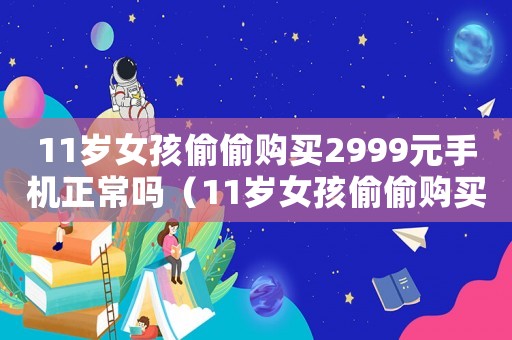 11歲女孩偷偷購買2999元手機正常嗎（11歲女孩偷偷購買2999元手機）