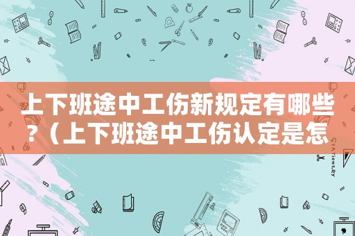上下班途中工傷新規定有哪些?（上下班途中工傷認定是怎樣的流程）
