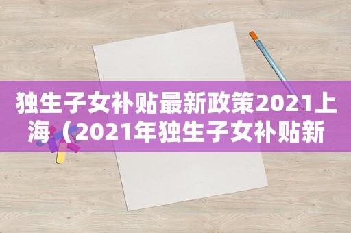 獨生子女補貼最新政策2021上海（2021年獨生子女補貼新政策上海）