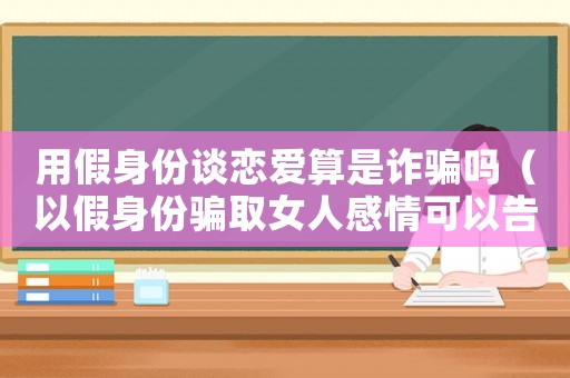 用假身份談戀愛算是詐騙嗎（以假身份騙取女人感情可以告他嗎）