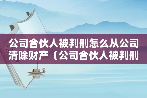 公司合伙人被判刑怎么從公司清除財產（公司合伙人被判刑怎么從公司清除）