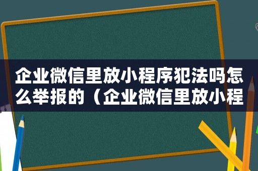 企業(yè)微信里放小程序犯法嗎怎么舉報的（企業(yè)微信里放小程序犯法嗎怎么舉報）