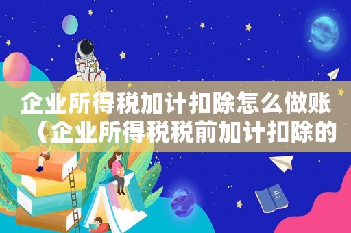 企業所得稅加計扣除怎么做賬（企業所得稅稅前加計扣除的項目有哪些）